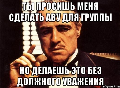 ты просишь меня сделать аву для группы но делаешь это без должного уважения, Мем крестный отец