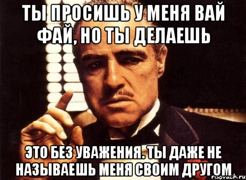 Ты просишь у меня вай фай, но ты делаешь Это без уважения. Ты даже не называешь меня своим другом, Мем крестный отец