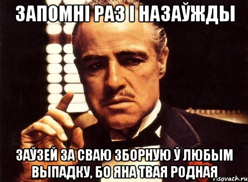 запомні раз і назаўжды заўзей за сваю зборную ў любым выпадку, бо яна твая родная, Мем крестный отец