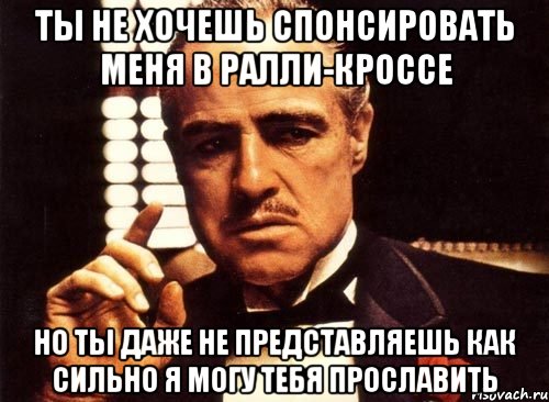 Ты не хочешь спонсировать меня в ралли-кроссе Но ты даже не представляешь как сильно я могу тебя прославить, Мем крестный отец