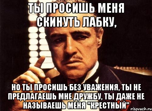 Ты просишь меня скинуть лабку, но ты просишь без уважения, ты не предлагаешь мне дружбу, ты даже не называешь меня "крестный", Мем крестный отец