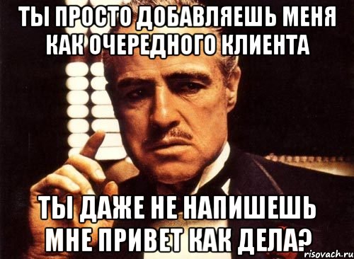 ты просто добавляешь меня как очередного клиента ты даже не напишешь мне привет как дела?, Мем крестный отец