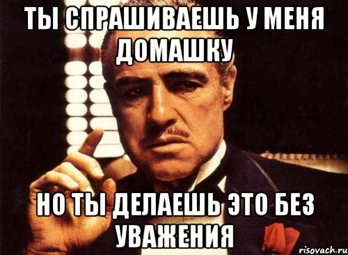 Ты спрашиваешь у меня домашку Но ты делаешь это без уважения, Мем крестный отец