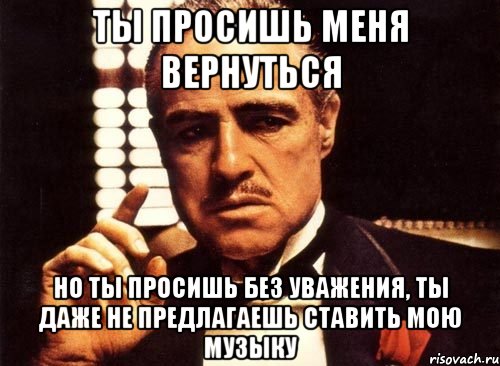 Ты просишь меня вернуться но ты просишь без уважения, ты даже не предлагаешь ставить мою музыку, Мем крестный отец