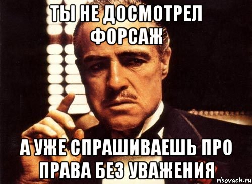 Ты не досмотрел форсаж А уже спрашиваешь про права без уважения, Мем крестный отец