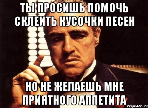 ты просишь помочь склеить кусочки песен но не желаешь мне приятного аппетита, Мем крестный отец