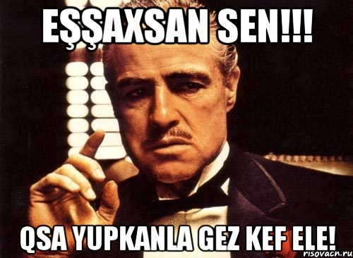 eşşaxsan sen!!! qsa yupkanla gez kef ele!, Мем крестный отец