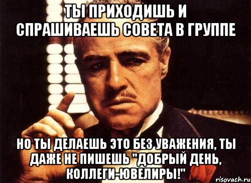 Ты приходишь и спрашиваешь совета в группе Но ты делаешь это без уважения, ты даже не пишешь "Добрый день, Коллеги-ювелиры!", Мем крестный отец