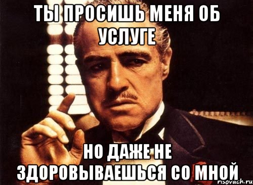 Ты просишь меня об услуге Но даже не здоровываешься со мной, Мем крестный отец