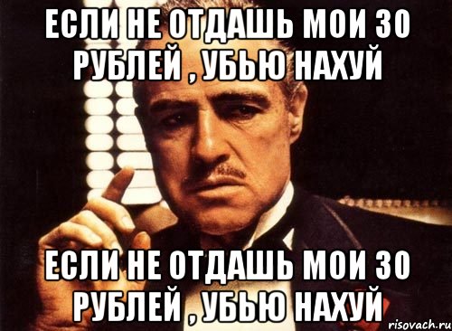 Если не отдашь мои 30 рублей , убью нахуй Если не отдашь мои 30 рублей , убью нахуй, Мем крестный отец