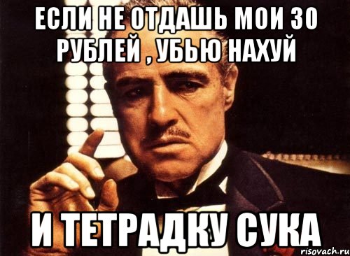 Если не отдашь мои 30 рублей , убью нахуй И тетрадку сука, Мем крестный отец