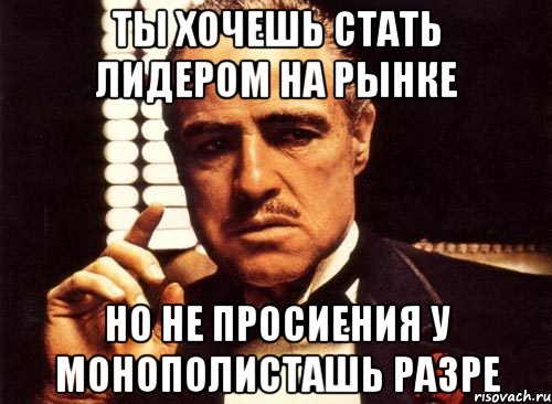 Ты хочешь стать лидером на рынке Но не просиения у монополисташь разре, Мем крестный отец