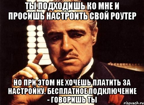 ТЫ ПОДХОДИШЬ КО МНЕ И ПРОСИШЬ НАСТРОИТЬ СВОЙ РОУТЕР НО ПРИ ЭТОМ НЕ ХОЧЕШЬ ПЛАТИТЬ ЗА НАСТРОЙКУ. БЕСПЛАТНОЕ ПОДКЛЮЧЕНИЕ - ГОВОРИШЬ ТЫ, Мем крестный отец