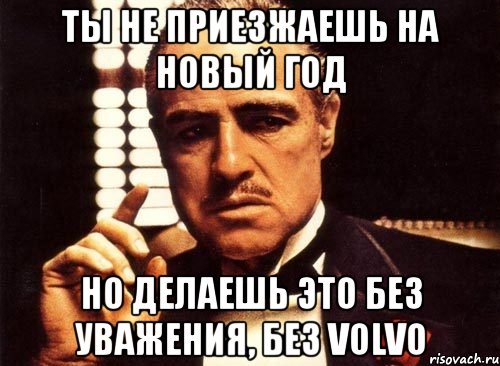 ты не приезжаешь на новый год но делаешь это без уважения, без VOLVO, Мем крестный отец