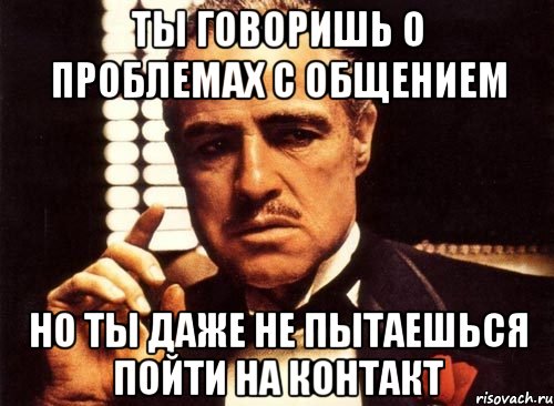 Ты говоришь о проблемах с общением Но ты даже не пытаешься пойти на контакт, Мем крестный отец