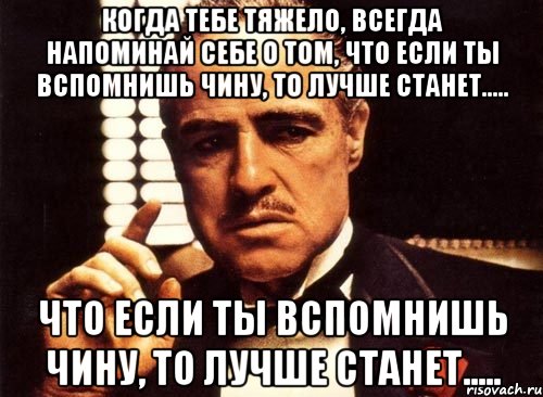 Когда тебе тяжело, всегда напоминай себе о том, что если ты вспомнишь Чину, то лучше станет..... что если ты вспомнишь Чину, то лучше станет....., Мем крестный отец