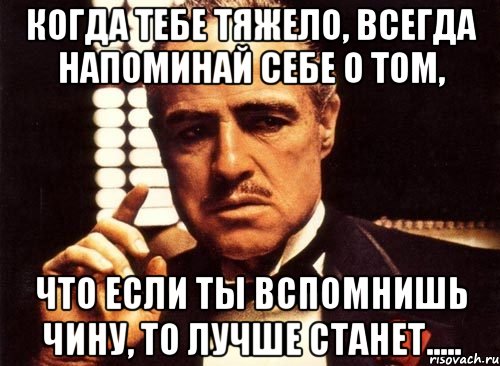 Когда тебе тяжело, всегда напоминай себе о том, что если ты вспомнишь Чину, то лучше станет....., Мем крестный отец