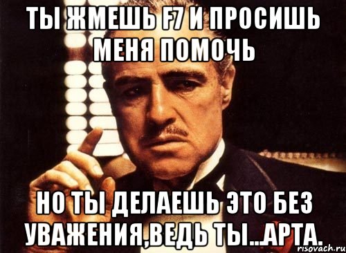 Ты жмешь f7 и просишь меня помочь Но ты делаешь это без уважения,ведь ты...арта., Мем крестный отец