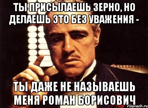 Ты присылаешь зерно, но делаешь это без уважения - Ты даже не называешь меня Роман Борисович, Мем крестный отец