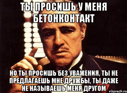 ты просишь у меня бетонконтакт но ты просишь без уважения, ты не предлагаешь мне дружбы, ты даже не называешь меня другом, Мем крестный отец