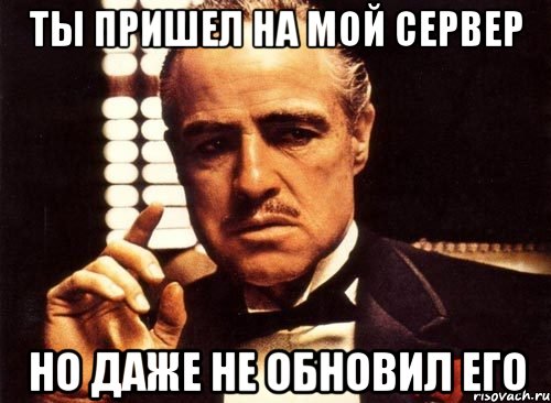 ты пришел на мой сервер но даже не обновил его, Мем крестный отец