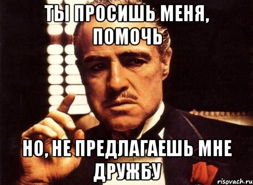 Ты просишь меня, помочь но, не предлагаешь мне дружбу, Мем крестный отец