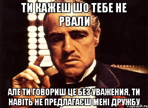 ти кажеш шо тебе не рвали але ти говориш це без уважения, ти навіть не предлагаєш мені дружбу, Мем крестный отец