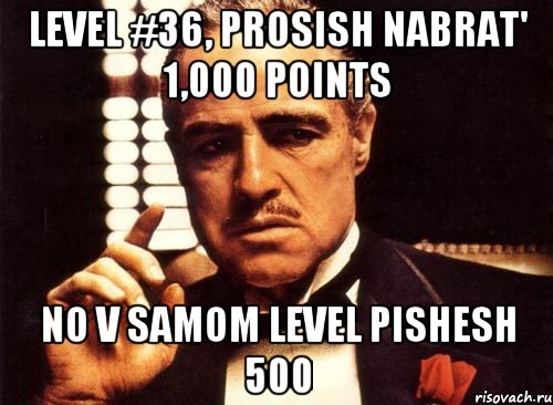 level #36, prosish nabrat' 1,000 points no v samom level pishesh 500, Мем крестный отец