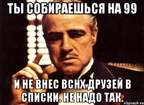 Ты собираешься на 99 И не внес вснх друзей в списки. Не надо так., Мем крестный отец