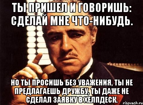 Ты пришел и говоришь: Сделай мне что-нибудь. Но ты просишь без уважения, ты не предлагаешь дружбу, ты даже не сделал заявку в хелпдеск., Мем крестный отец