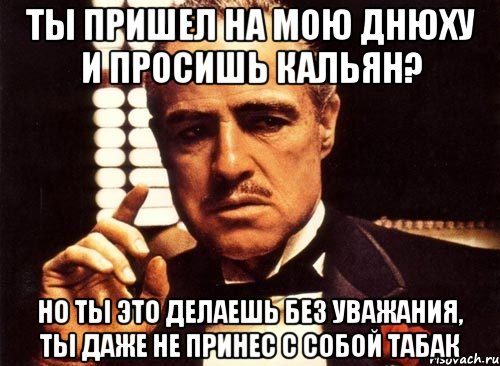 Ты пришел на мою днюху и просишь кальян? Но ты это делаешь без уважания, ты даже не принес с собой табак, Мем крестный отец