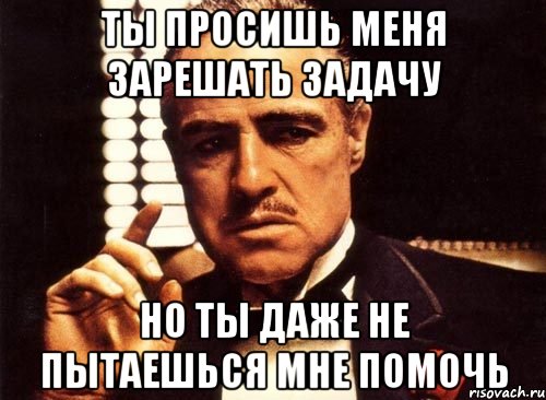 Ты просишь меня зарешать задачу Но ты даже не пытаешься мне помочь, Мем крестный отец