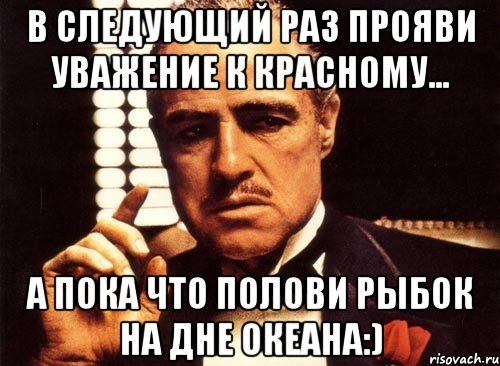 В следующий раз прояви уважение к красному... А пока что полови рыбок на дне океана:), Мем крестный отец