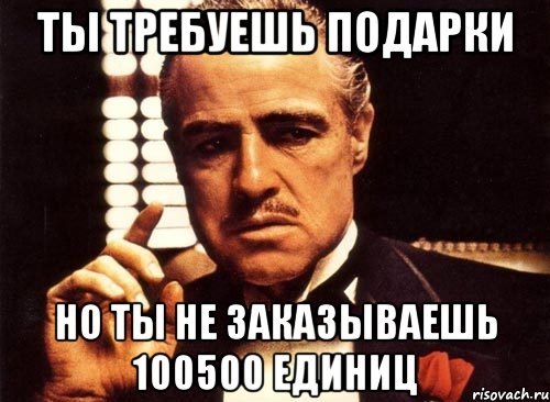 Ты требуешь подарки Но ты не заказываешь 100500 единиц, Мем крестный отец