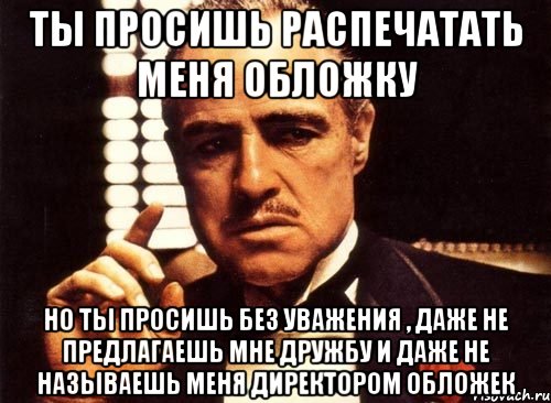 Ты просишь распечатать меня обложку но ты просишь без уважения , даже не предлагаешь мне дружбу и даже не называешь меня директором обложек, Мем крестный отец