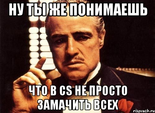 Ну ты же понимаешь что в Cs не просто замачить всех, Мем крестный отец