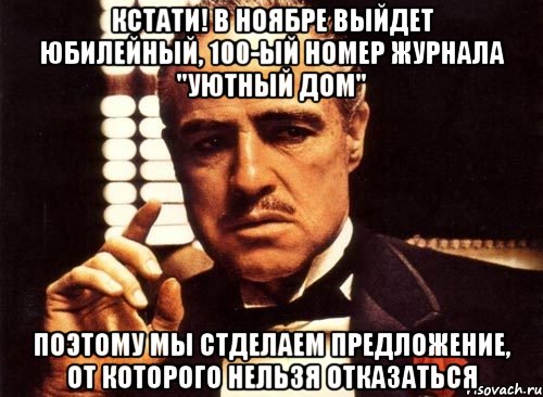 Кстати! В ноябре выйдет юбилейный, 100-ый номер журнала "Уютный дом" Поэтому мы стделаем предложение, от которого нельзя отказаться, Мем крестный отец