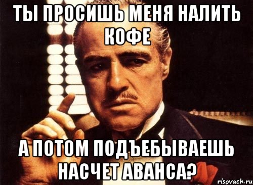 Ты просишь меня налить кофе А потом подъебываешь насчет аванса?, Мем крестный отец