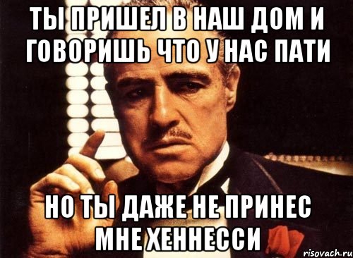 ты пришел в наш дом и говоришь что у нас пати но ты даже не принес мне хеннесси, Мем крестный отец