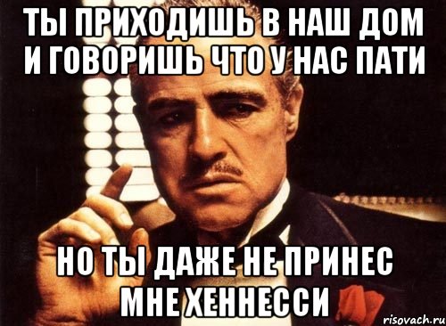 ты приходишь в наш дом и говоришь что у нас пати но ты даже не принес мне хеннесси, Мем крестный отец