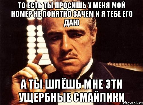 то есть ты просишь у меня мой номер не понятно зачем и я тебе его даю а ты шлёшь мне эти ущербные смайлики, Мем крестный отец