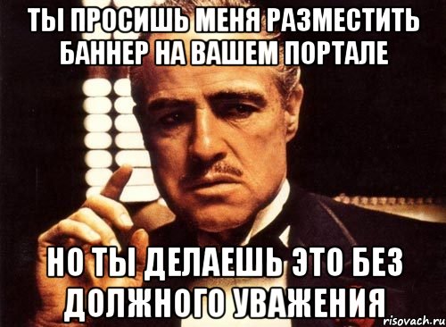 Ты просишь меня разместить баннер на вашем портале но ты делаешь это без должного уважения, Мем крестный отец