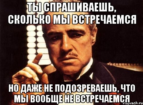 Ты спрашиваешь, сколько мы встречаемся Но даже не подозреваешь, что мы вообще не встречаемся, Мем крестный отец