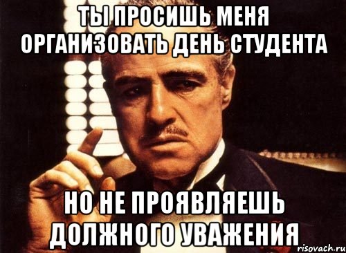 Ты просишь меня организовать День студента но не проявляешь должного уважения, Мем крестный отец