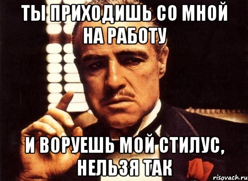 ты приходишь со мной на работу и воруешь мой стилус, нельзя так, Мем крестный отец