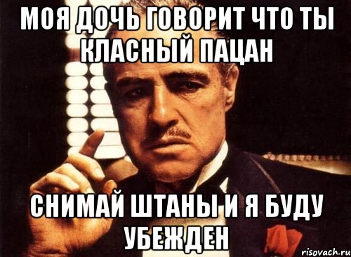 моя дочь говорит что ты класный пацан снимай штаны и я буду убежден, Мем крестный отец