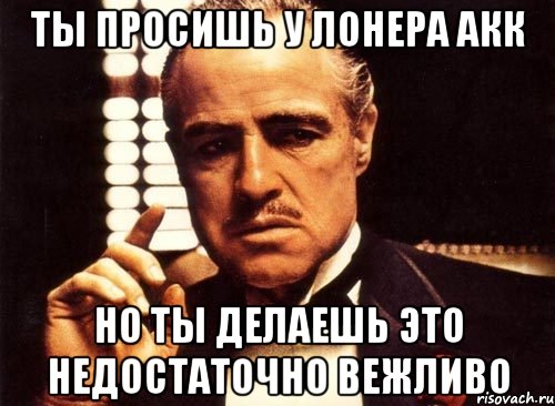 Ты просишь у Лонера акк Но ты делаешь это недостаточно вежливо, Мем крестный отец