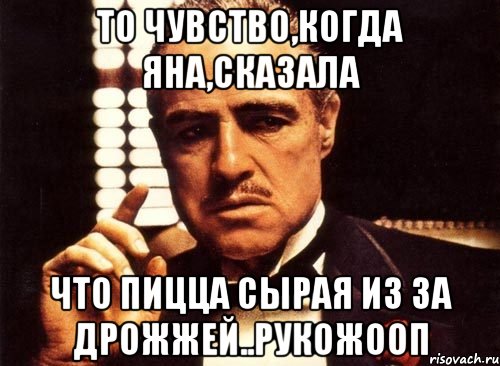 То чувство,когда Яна,сказала Что пицца сырая из за дрожжей..РУКОЖООП, Мем крестный отец