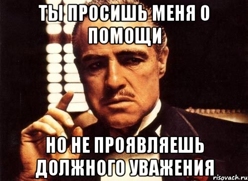 Ты просишь меня о помощи Но не проявляешь должного уважения, Мем крестный отец