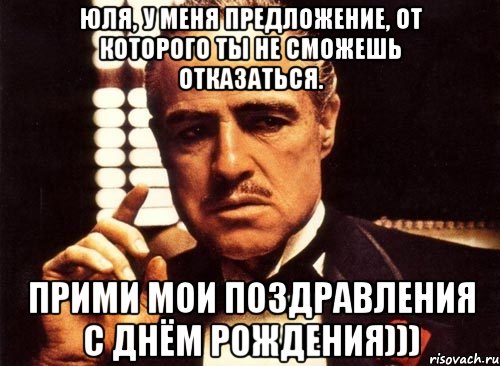 Юля, у меня предложение, от которого ты не сможешь отказаться. прими мои поздравления с днём рождения))), Мем крестный отец